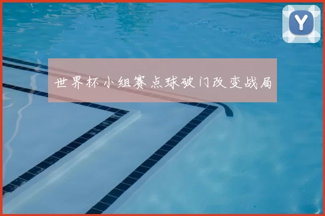 世界杯小组赛点球破门改变战局