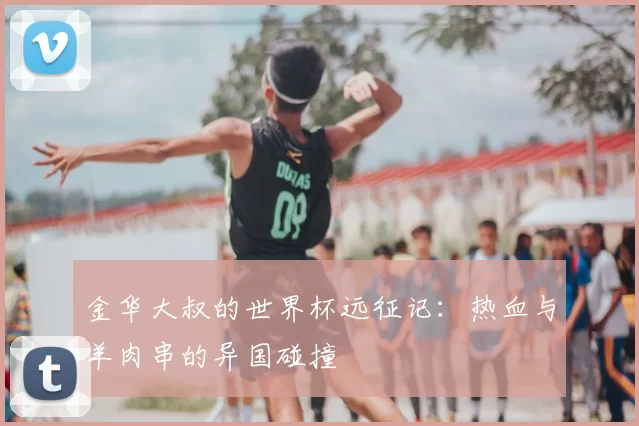 金华大叔的世界杯远征记：热血与羊肉串的异国碰撞