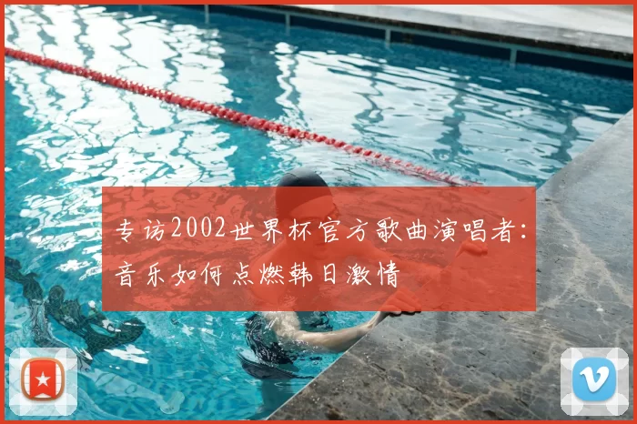 专访2002世界杯官方歌曲演唱者:音乐如何点燃韩日激情
