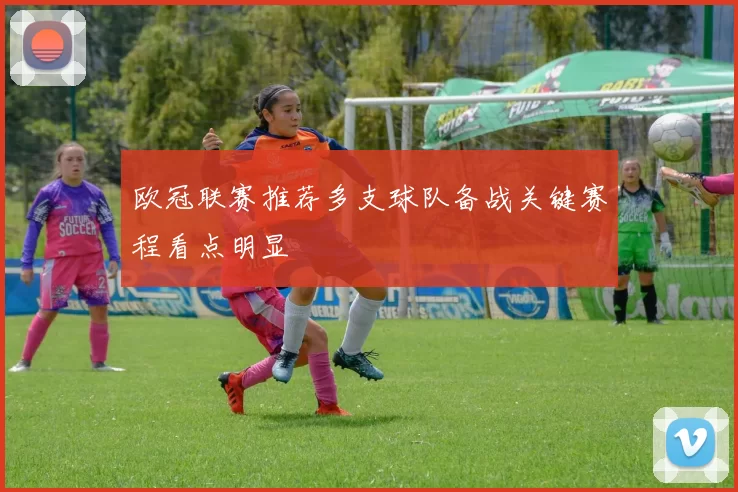 欧冠联赛推荐多支球队备战关键赛程看点明显