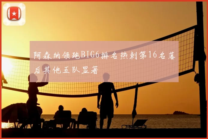 阿森纳领跑BIG6排名热刺第16名落后其他五队显著