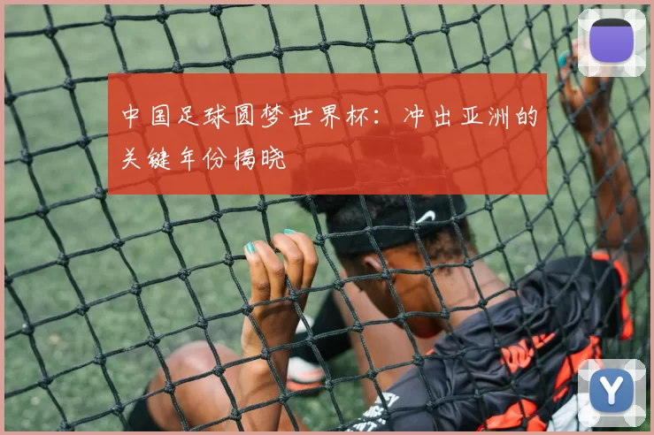 中国足球圆梦世界杯:冲出亚洲的关键年份揭晓