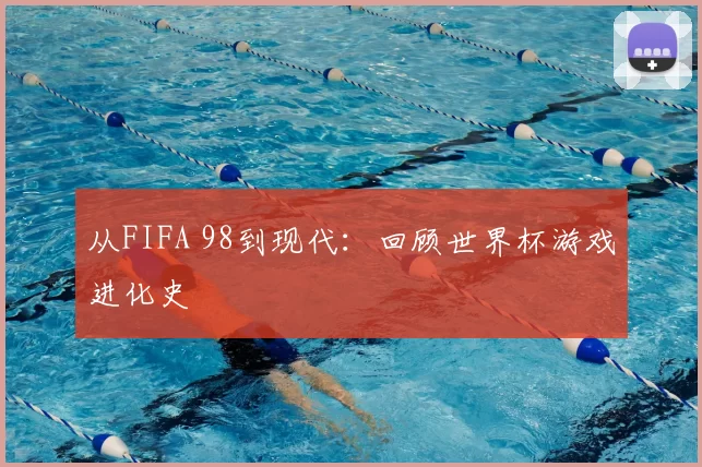 从FIFA 98到现代:回顾世界杯游戏进化史