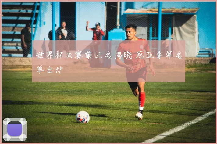 世界杯决赛前三名揭晓 冠亚季军名单出炉