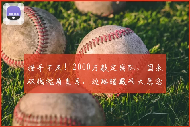 措手不及!2000万敲定离队,国米双线挖角皇马,边路暗藏两大悬念_谈判_队内_弗里斯