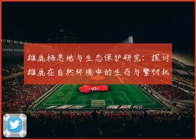 雄鹿栖息地与生态保护研究：探讨雄鹿在自然环境中的生存与繁衍机制