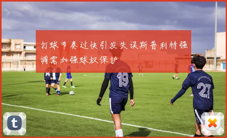 打球节奏过快引发失误斯普利特强调需加强球权保护