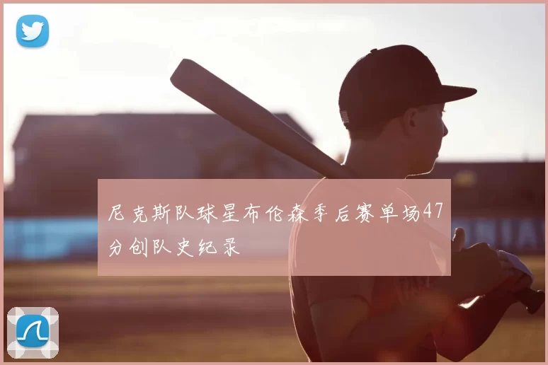 尼克斯队球星布伦森季后赛单场47分创队史纪录