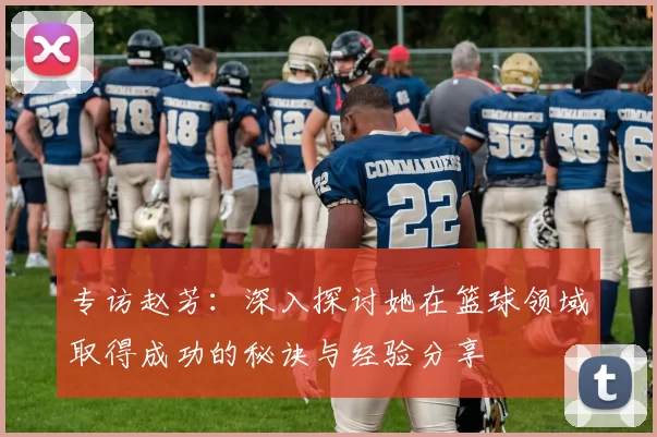 专访赵芳：深入探讨她在篮球领域取得成功的秘诀与经验分享