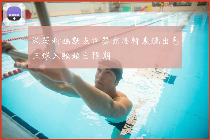 汉茨科幽默点评瑟尔洛特表现出色三球入账超出预期