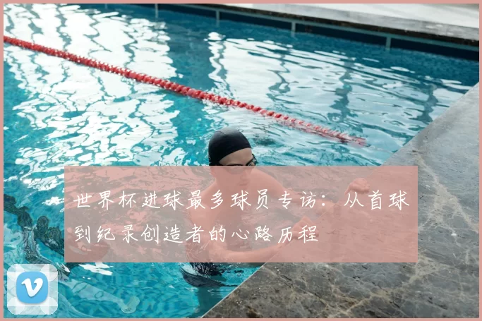 世界杯进球最多球员专访:从首球到纪录创造者的心路历程