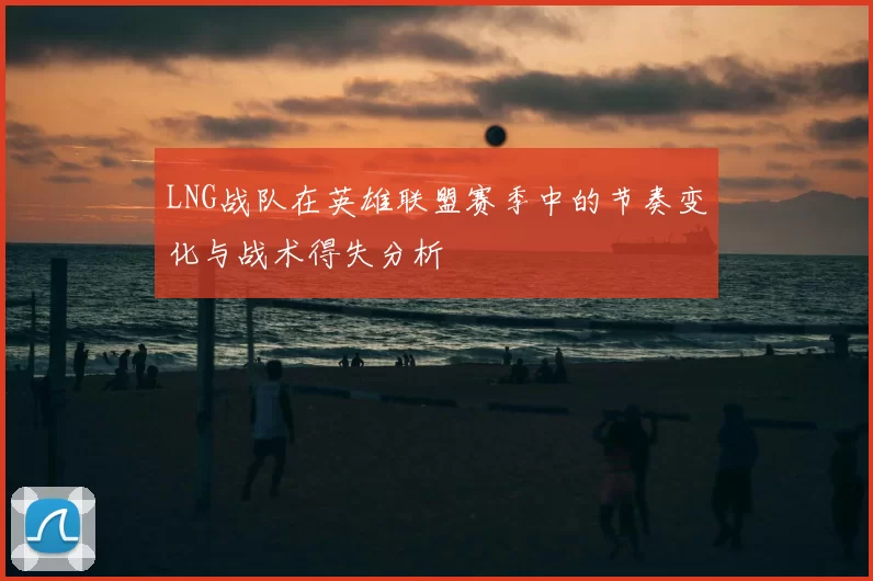 LNG战队在英雄联盟赛季中的节奏变化与战术得失分析