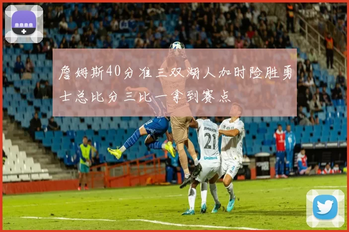 詹姆斯40分准三双湖人加时险胜勇士总比分三比一拿到赛点