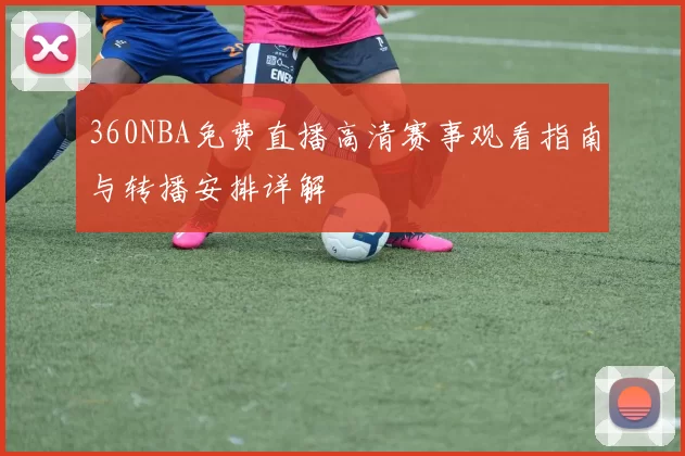 360NBA免费直播高清赛事观看指南与转播安排详解