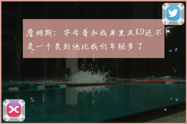 詹姆斯：字母哥和我库里及KD还不是一个类别他比我们年轻多了