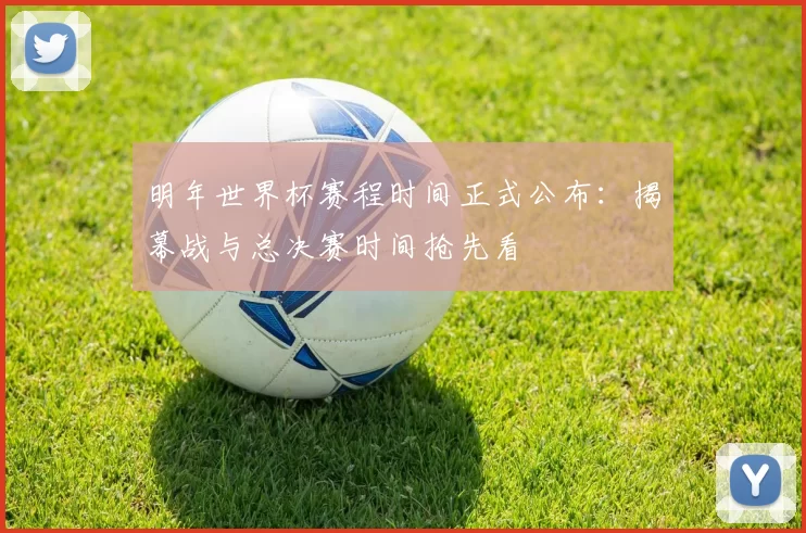 明年世界杯赛程时间正式公布:揭幕战与总决赛时间抢先看