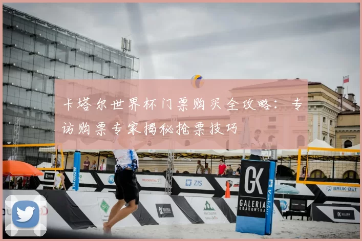 卡塔尔世界杯门票购买全攻略：专访购票专家揭秘抢票技巧