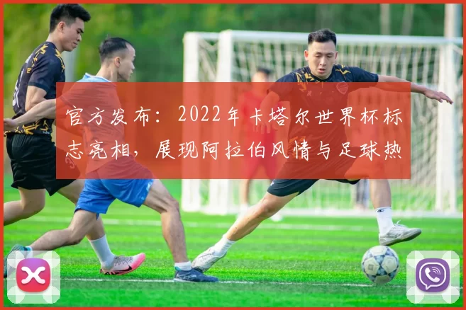 官方发布：2022年卡塔尔世界杯标志亮相，展现阿拉伯风情与足球热情