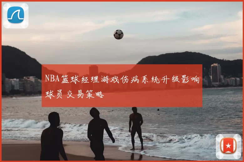 NBA篮球经理游戏伤病系统升级影响球员交易策略