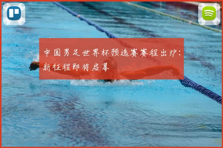 中国男足世界杯预选赛赛程出炉:新征程即将启幕