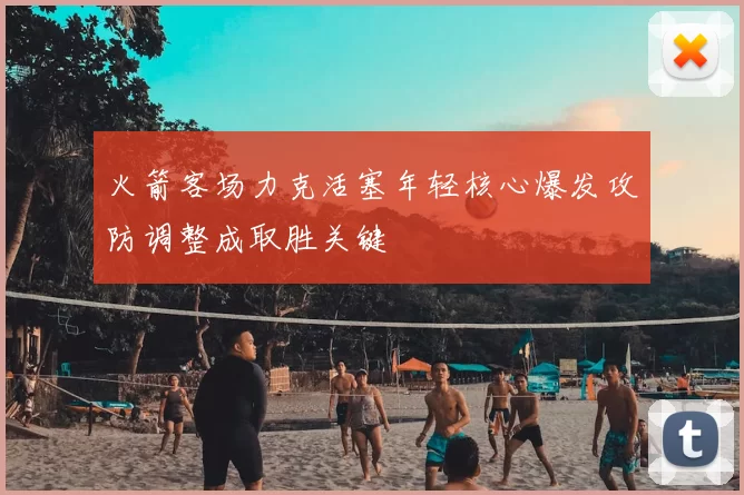 火箭客场力克活塞年轻核心爆发攻防调整成取胜关键
