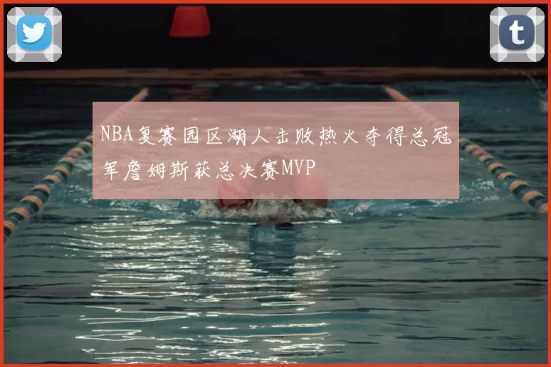 NBA复赛园区湖人击败热火夺得总冠军詹姆斯获总决赛MVP