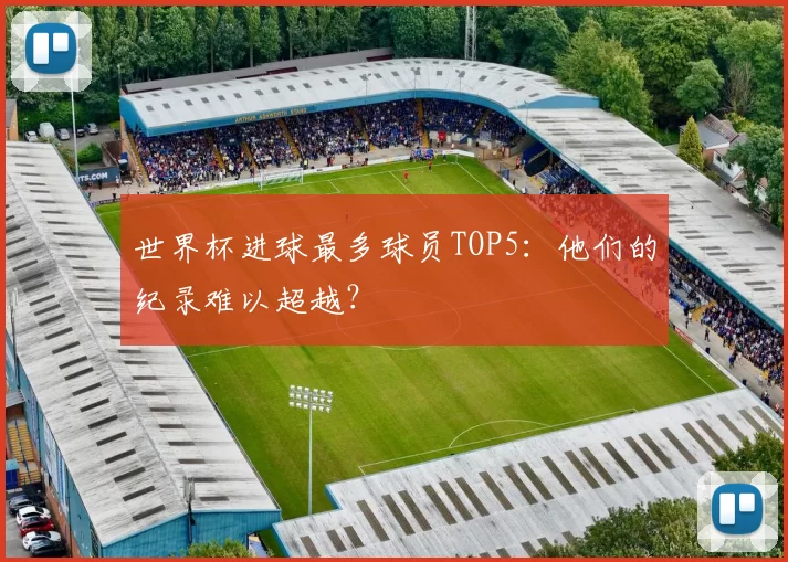 世界杯进球最多球员TOP5：他们的纪录难以超越？