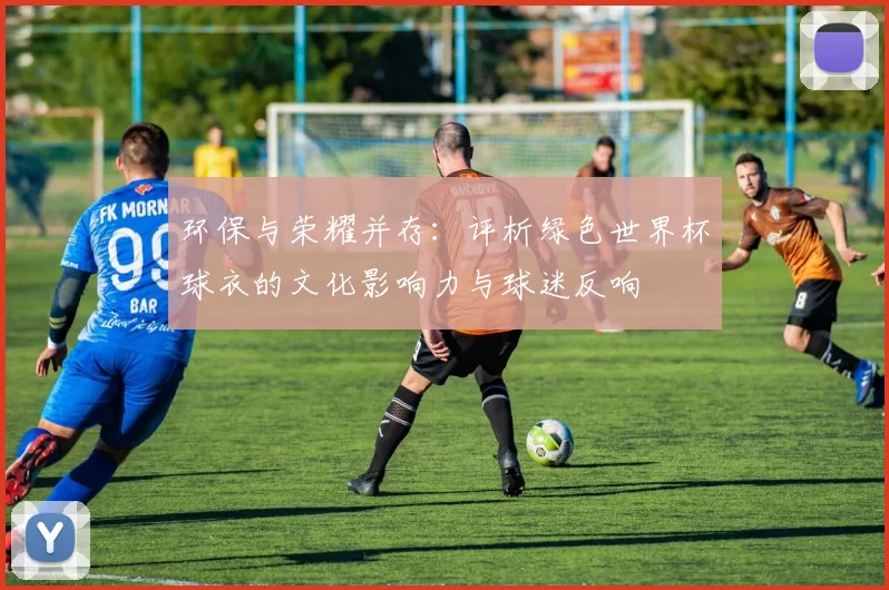 环保与荣耀并存:评析绿色世界杯球衣的文化影响力与球迷反响