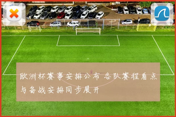 欧洲杯赛事安排公布 各队赛程看点与备战安排同步展开