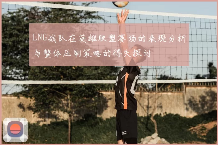 LNG战队在英雄联盟赛场的表现分析与整体压制策略的得失探讨