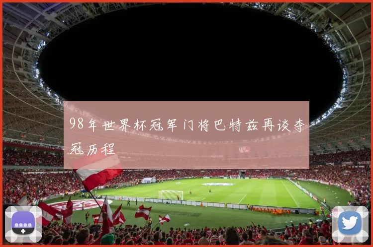 98年世界杯冠军门将巴特兹再谈夺冠历程