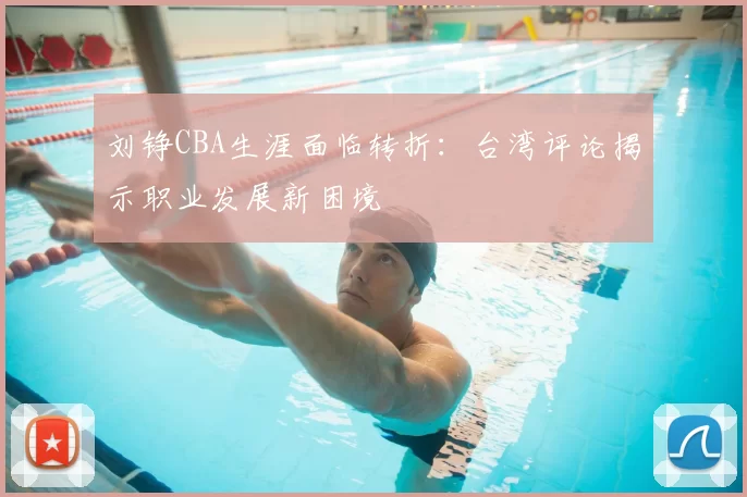 刘铮CBA生涯面临转折:台湾评论揭示职业发展新困境