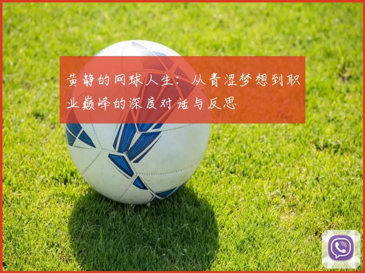 黄静的网球人生:从青涩梦想到职业巅峰的深度对话与反思