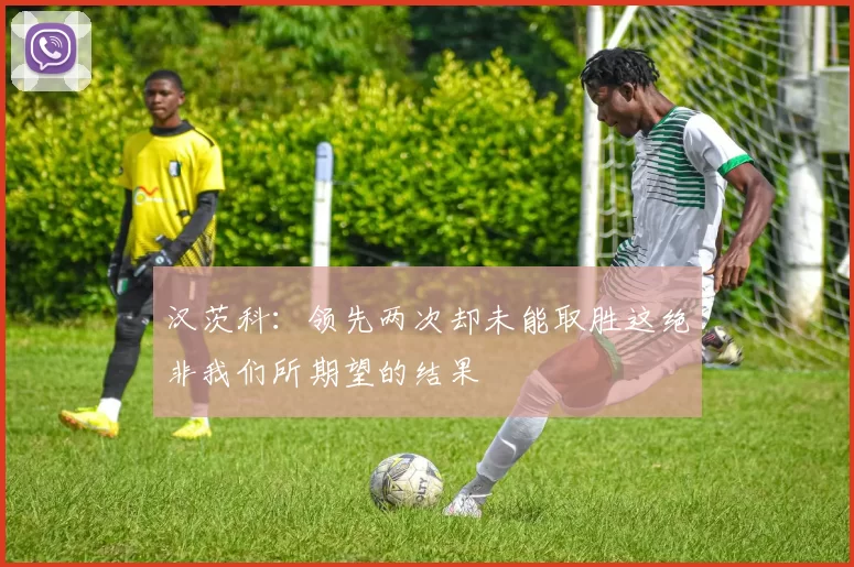 汉茨科:领先两次却未能取胜这绝非我们所期望的结果