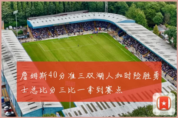詹姆斯40分准三双湖人加时险胜勇士总比分三比一拿到赛点