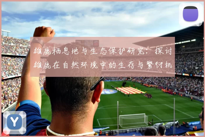 雄鹿栖息地与生态保护研究：探讨雄鹿在自然环境中的生存与繁衍机制