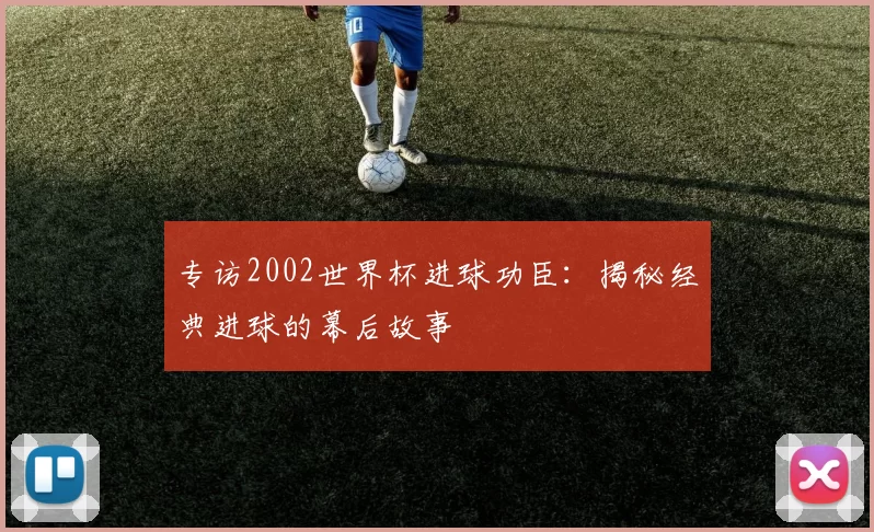 专访2002世界杯进球功臣:揭秘经典进球的幕后故事
