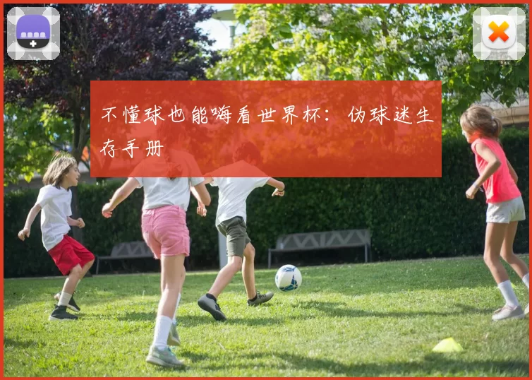 不懂球也能嗨看世界杯:伪球迷生存手册