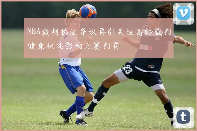 NBA裁判执法争议再引关注高龄裁判健康状况影响比赛判罚