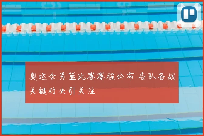 奥运会男篮比赛赛程公布 各队备战关键对决引关注
