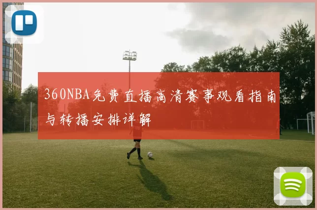 360NBA免费直播高清赛事观看指南与转播安排详解