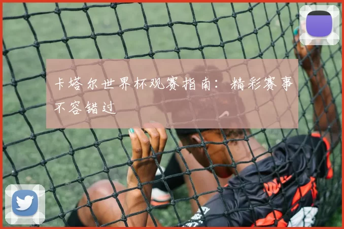卡塔尔世界杯观赛指南:精彩赛事不容错过