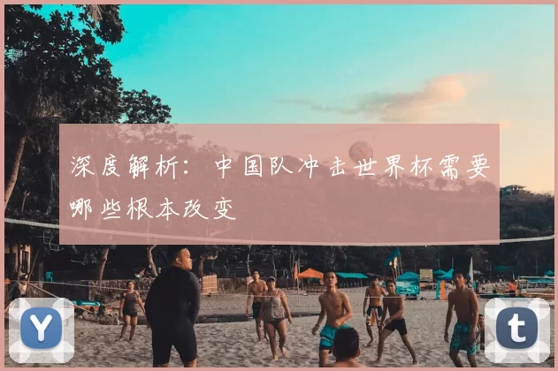 深度解析：中国队冲击世界杯需要哪些根本改变