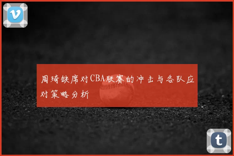 周琦缺席对CBA联赛的冲击与各队应对策略分析