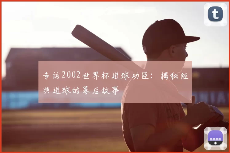 专访2002世界杯进球功臣:揭秘经典进球的幕后故事