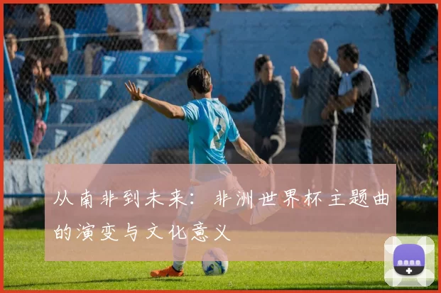 从南非到未来：非洲世界杯主题曲的演变与文化意义