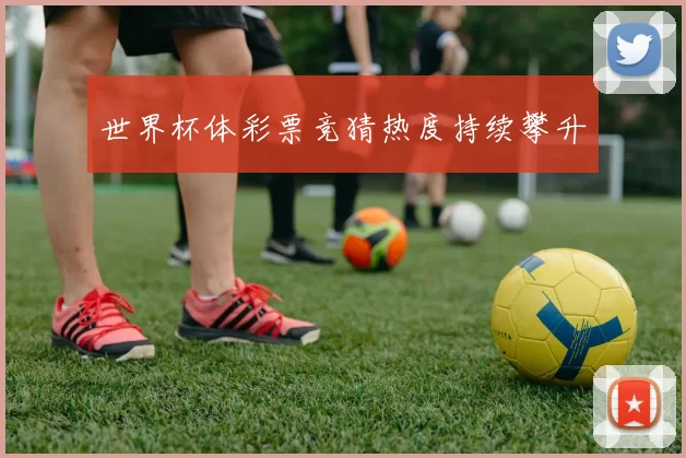 世界杯体彩票竞猜热度持续攀升
