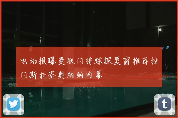 电讯报曝曼联门将球探夏窗推荐拉门斯拒签奥纳纳内幕