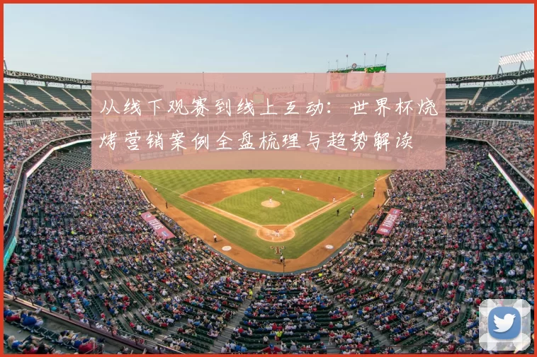 从线下观赛到线上互动:世界杯烧烤营销案例全盘梳理与趋势解读