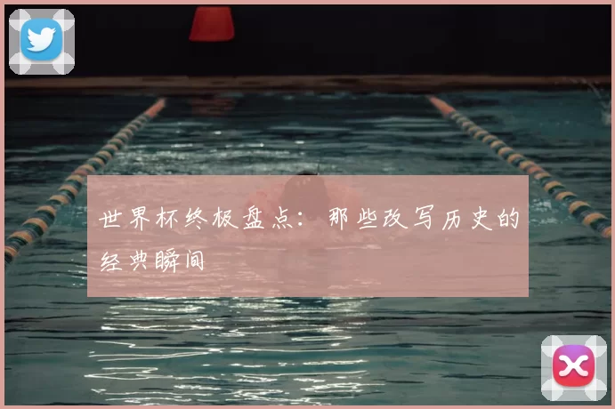 世界杯终极盘点:那些改写历史的经典瞬间